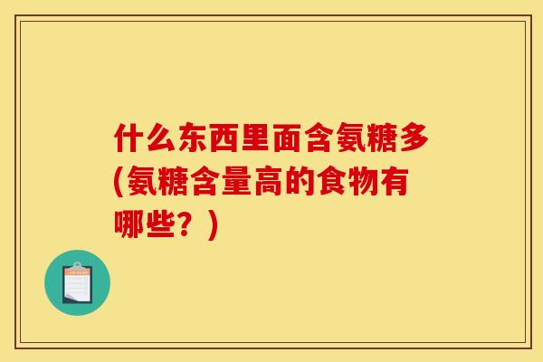 什么东西里面含氨糖多(氨糖含量高的食物有哪些？)