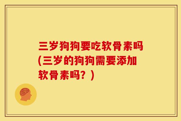 三岁狗狗要吃软骨素吗(三岁的狗狗需要添加软骨素吗？)