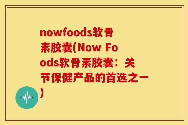 nowfoods软骨素胶囊(Now Foods软骨素胶囊:关节保健产品的首选之一)-第1张图片-关节骑士 nowfoods软骨素胶囊(Now Foods软骨素胶囊:关节保健产品的首选之一)-第1张图片-关节骑士