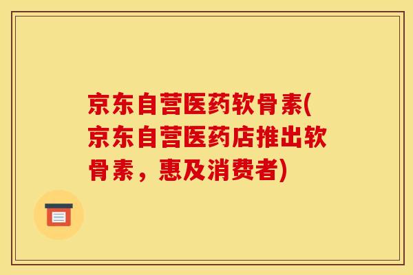京东自营医药软骨素(京东自营医药店推出软骨素，惠及消费者)