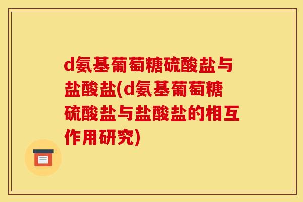 d氨基葡萄糖硫酸盐与盐酸盐(d氨基葡萄糖硫酸盐与盐酸盐的相互作用研究)