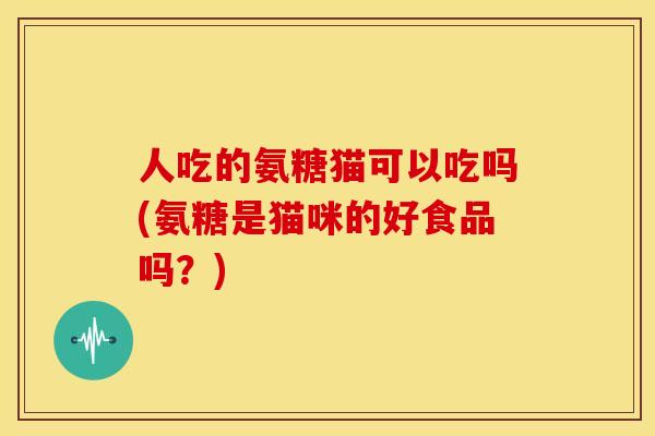 人吃的氨糖猫可以吃吗(氨糖是猫咪的好食品吗？)