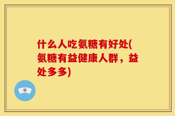 什么人吃氨糖有好处(氨糖有益健康人群，益处多多)