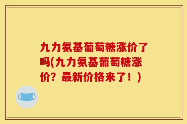 九力氨基葡萄糖涨价了吗(九力氨基葡萄糖涨价？最新价格来了！)