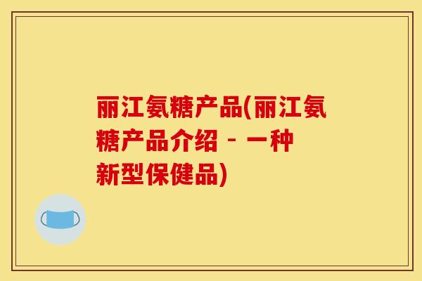 丽江氨糖产品(丽江氨糖产品介绍 - 一种新型保健品)-第1张图片-关节骑士