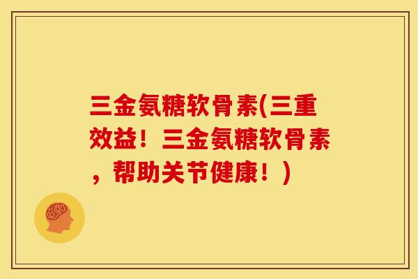 三金氨糖软骨素(三重效益！三金氨糖软骨素，帮助关节健康！)