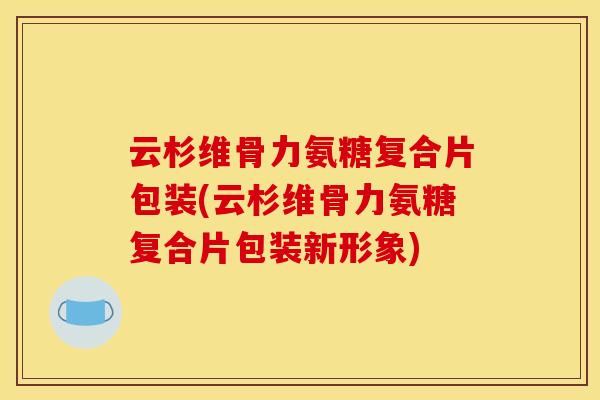 云杉维骨力氨糖复合片包装(云杉维骨力氨糖复合片包装新形象)