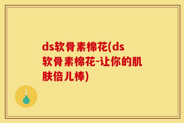 ds软骨素棉花(ds软骨素棉花-让你的肌肤倍儿棒)