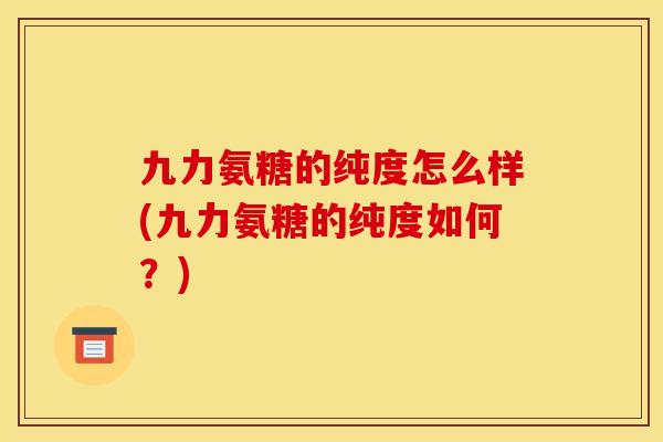 九力氨糖的纯度怎么样(九力氨糖的纯度如何？)