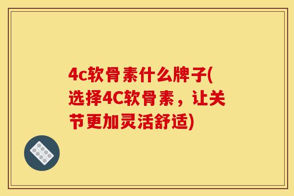 4c软骨素什么牌子(选择4C软骨素,让关节更加灵活舒适)-第1张图片-关节骑士 4c软骨素什么牌子(选择4C软骨素,让关节更加灵活舒适)-第1张图片-关节骑士