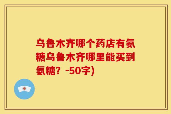 乌鲁木齐哪个药店有氨糖乌鲁木齐哪里能买到氨糖？-50字)-第1张图片-关节骑士