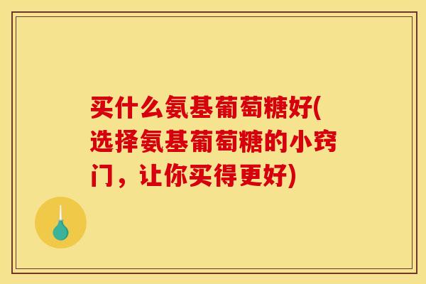 买什么氨基葡萄糖好(选择氨基葡萄糖的小窍门,让你买得更好)-第1张图片-关节骑士 买什么氨基葡萄糖好(选择氨基葡萄糖的小窍门,让你买得更好)-第1张图片-关节骑士