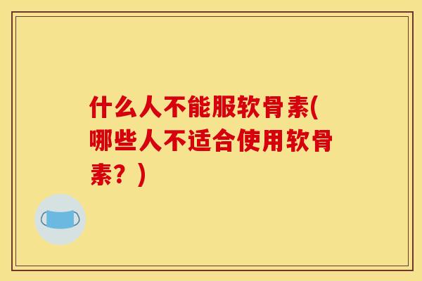 什么人不能服软骨素(哪些人不适合使用软骨素？)