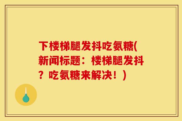 下楼梯腿发抖吃氨糖(新闻标题：楼梯腿发抖？吃氨糖来解决！)