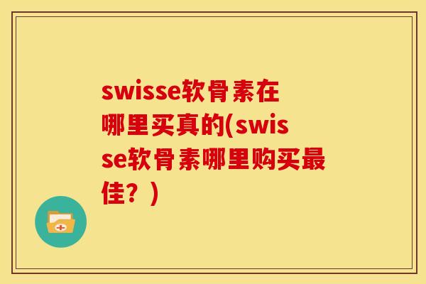 swisse软骨素在哪里买真的(swisse软骨素哪里购买最佳？)