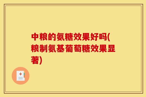 中粮的氨糖效果好吗(粮制氨基葡萄糖效果显著)