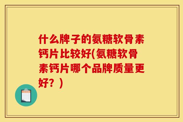 什么牌子的氨糖软骨素钙片比较好(氨糖软骨素钙片哪个品牌质量更好？)