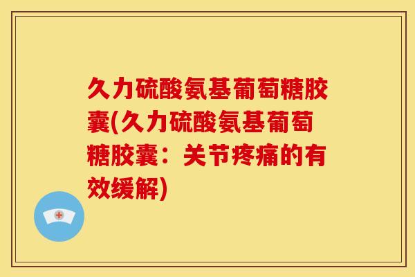 久力硫酸氨基葡萄糖胶囊(久力硫酸氨基葡萄糖胶囊：关节疼痛的有效缓解)