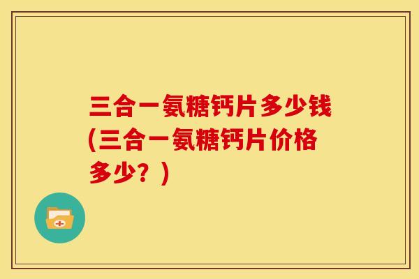 三合一氨糖钙片多少钱(三合一氨糖钙片价格多少？)