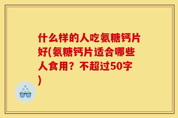 什么样的人吃氨糖钙片好(氨糖钙片适合哪些人食用？不超过50字)