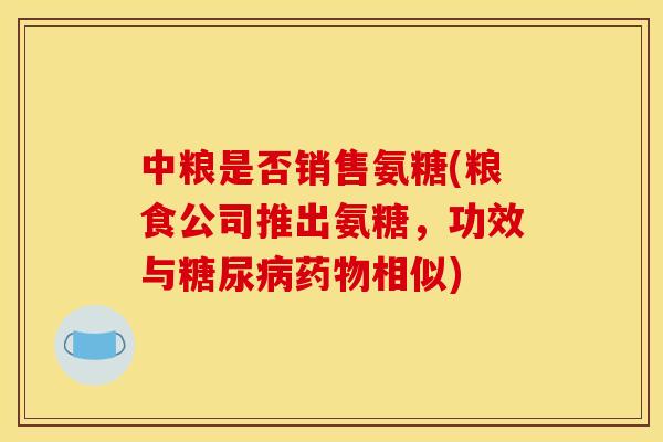 中粮是否销售氨糖(粮食公司推出氨糖，功效与糖尿病药物相似)