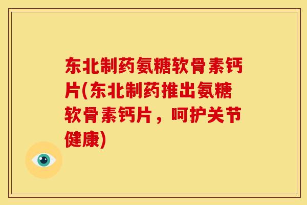 东北制药氨糖软骨素钙片(东北制药推出氨糖软骨素钙片，呵护关节健康)