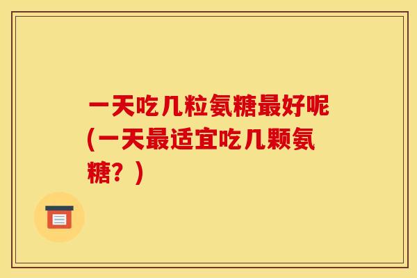 一天吃几粒氨糖最好呢(一天最适宜吃几颗氨糖？)