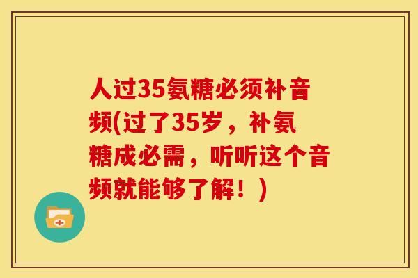 人过35氨糖必须补音频(过了35岁，补氨糖成必需，听听这个音频就能够了解！)