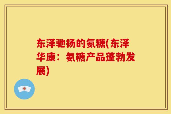 东泽驰扬的氨糖(东泽华康：氨糖产品蓬勃发展)