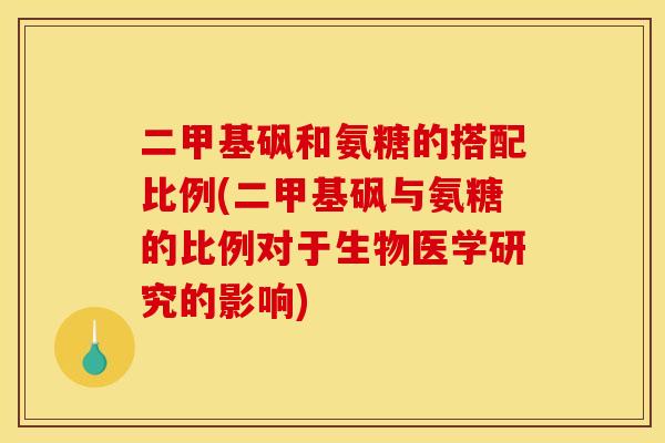二甲基砜和氨糖的搭配比例(二甲基砜与氨糖的比例对于生物医学研究的影响)