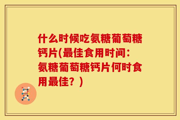 什么时候吃氨糖葡萄糖钙片(最佳食用时间:氨糖葡萄糖钙片何时食用最佳?)-第1张图片-关节骑士 什么时候吃氨糖葡萄糖钙片(最佳食用时间:氨糖葡萄糖钙片何时食用最佳?)-第1张图片-关节骑士