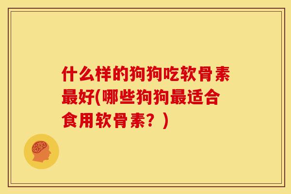 什么样的狗狗吃软骨素最好(哪些狗狗最适合食用软骨素？)