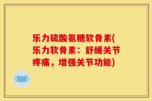 乐力硫酸氨糖软骨素(乐力软骨素：舒缓关节疼痛，增强关节功能)