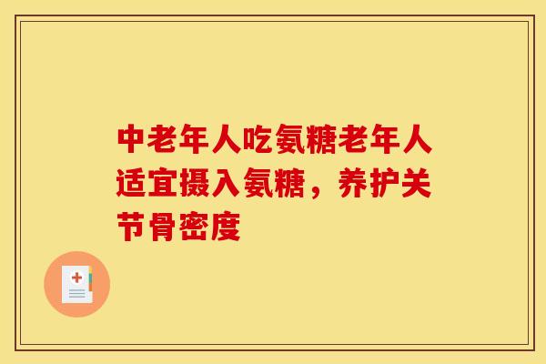 中老年人吃氨糖老年人适宜摄入氨糖，养护关节骨密度