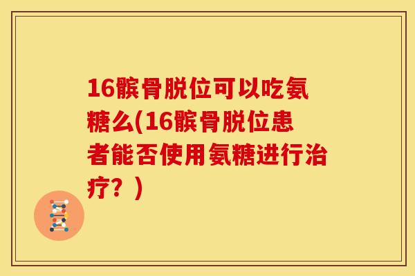 16髌骨脱位可以吃氨糖么(16髌骨脱位患者能否使用氨糖进行治疗？)