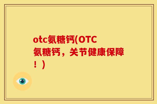 otc氨糖钙(OTC氨糖钙，关节健康保障！)