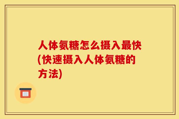 人体氨糖怎么摄入最快(快速摄入人体氨糖的方法)