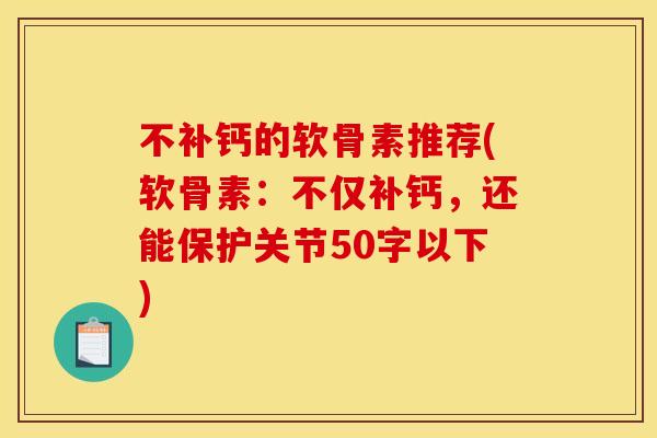 不补钙的软骨素推荐(软骨素：不仅补钙，还能保护关节50字以下)