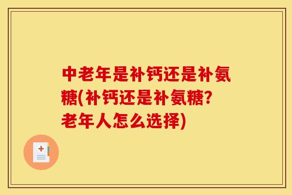 中老年是补钙还是补氨糖(补钙还是补氨糖？老年人怎么选择)
