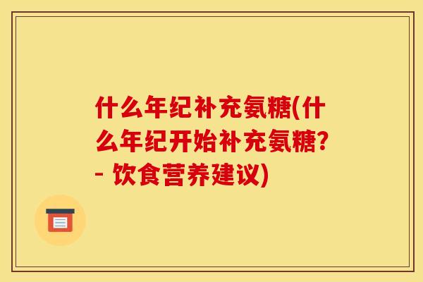 什么年纪补充氨糖(什么年纪开始补充氨糖？- 饮食营养建议)