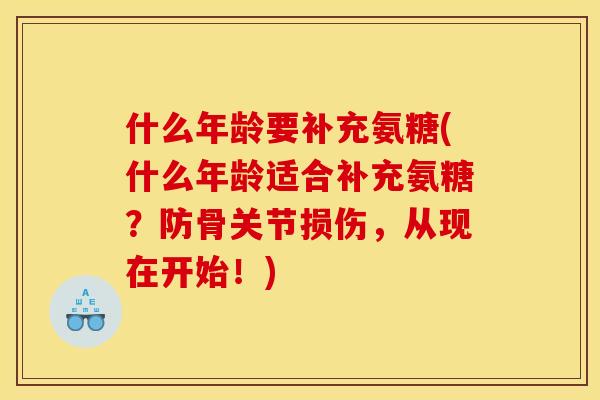什么年龄要补充氨糖(什么年龄适合补充氨糖？防骨关节损伤，从现在开始！)