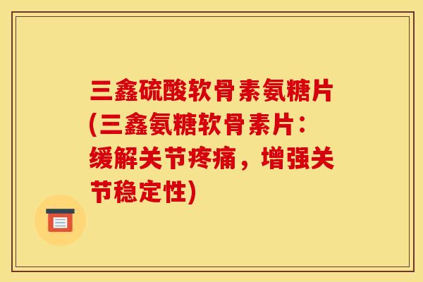 三鑫硫酸软骨素氨糖片(三鑫氨糖软骨素片：缓解关节疼痛，增强关节稳定性)
