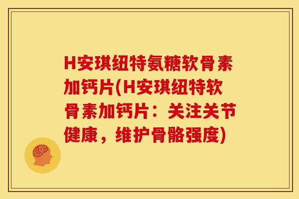 H安琪纽特氨糖软骨素加钙片(H安琪纽特软骨素加钙片：关注关节健康，维护骨骼强度)