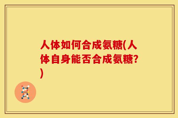 人体如何合成氨糖(人体自身能否合成氨糖？)