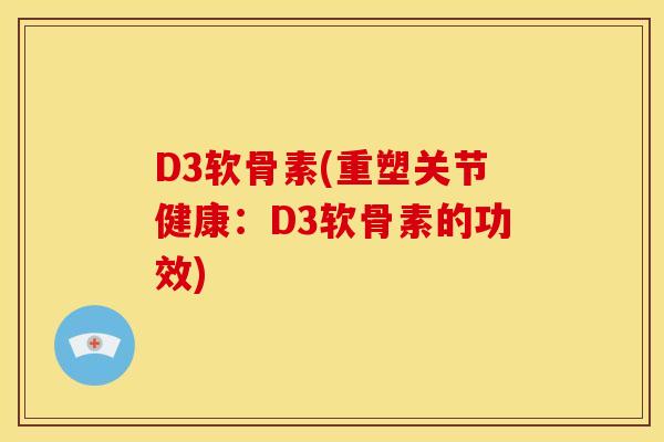 D3软骨素(重塑关节健康：D3软骨素的功效)
