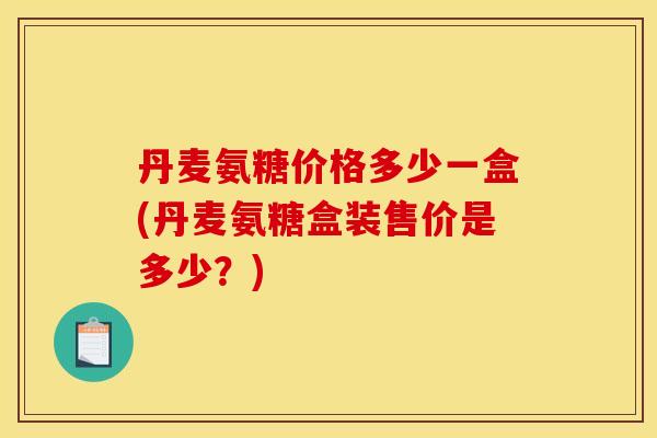 丹麦氨糖价格多少一盒(丹麦氨糖盒装售价是多少？)