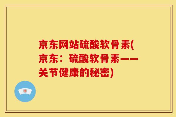 京东网站硫酸软骨素(京东：硫酸软骨素——关节健康的秘密)