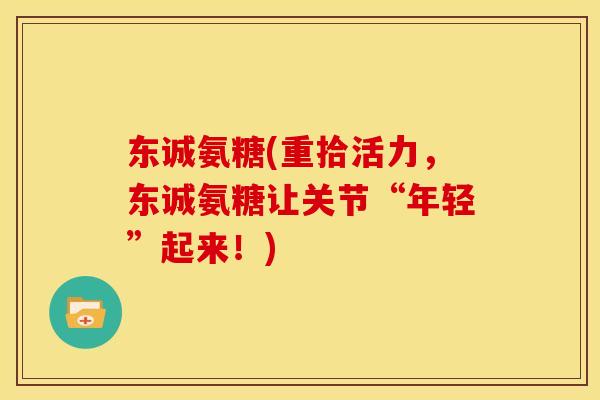 东诚氨糖(重拾活力，东诚氨糖让关节“年轻”起来！)-第1张图片-关节骑士