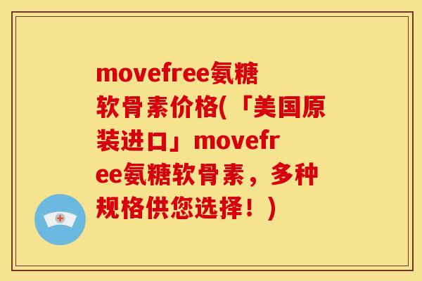 movefree氨糖软骨素价格(「美国原装进口」movefree氨糖软骨素，多种规格供您选择！)