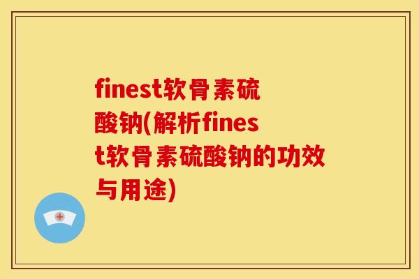 finest软骨素硫酸钠(解析finest软骨素硫酸钠的功效与用途)